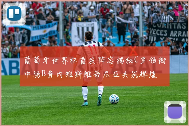 葡萄牙世界杯首发阵容揭秘C罗领衔中场B费内维斯维蒂尼亚共筑辉煌