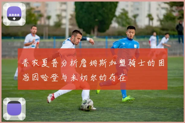 香农夏普分析詹姆斯加盟骑士的困惑因哈登与米切尔的存在