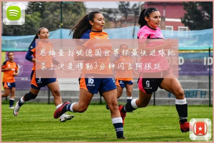 恩梅查打破德国世界杯最快进球纪录上次是穆勒3分钟闪击阿根廷