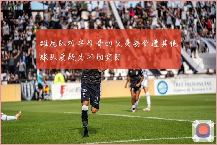雄鹿队对字母哥的交易要价遭其他球队质疑为不切实际