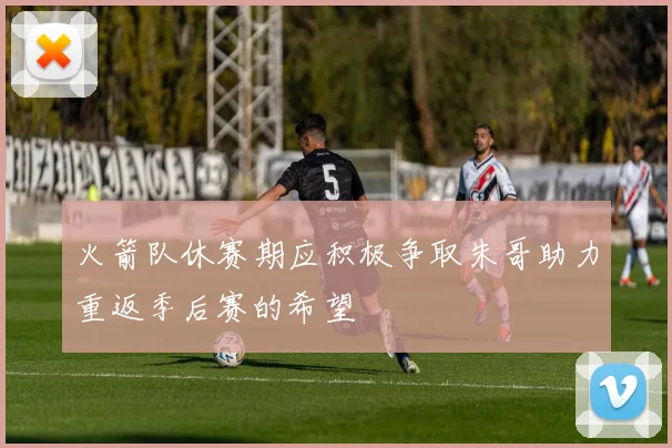 火箭队休赛期应积极争取朱哥助力重返季后赛的希望