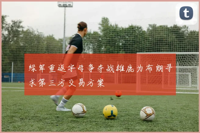 绿军重返字母争夺战雄鹿为布朗寻求第三方交易方案