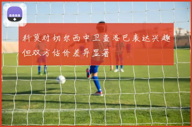 科莫对切尔西中卫查洛巴表达兴趣但双方估价差异显著
