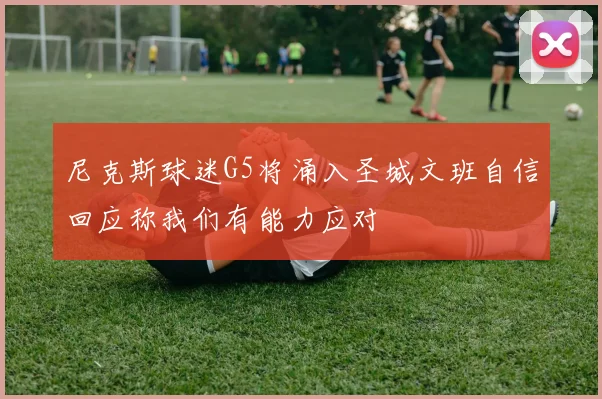 尼克斯球迷G5将涌入圣城文班自信回应称我们有能力应对