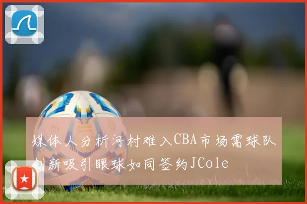 媒体人分析河村难入CBA市场需球队创新吸引眼球如同签约JCole
