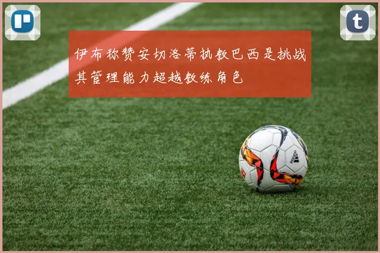 伊布称赞安切洛蒂执教巴西是挑战其管理能力超越教练角色