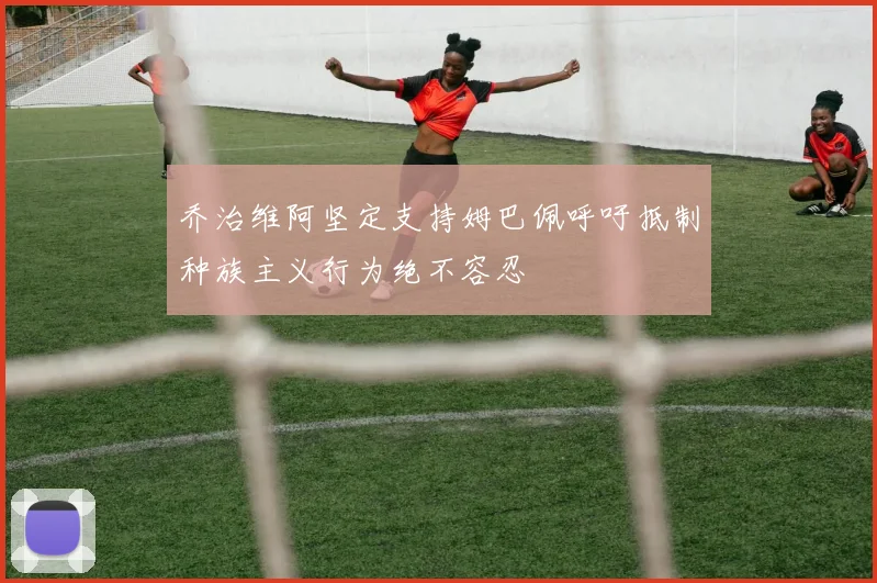 乔治维阿坚定支持姆巴佩呼吁抵制种族主义行为绝不容忍
